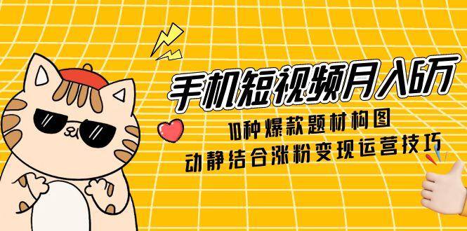 手机短视频月入6万,10种爆款题材构图,动静结合涨粉变现运营技巧-初遇