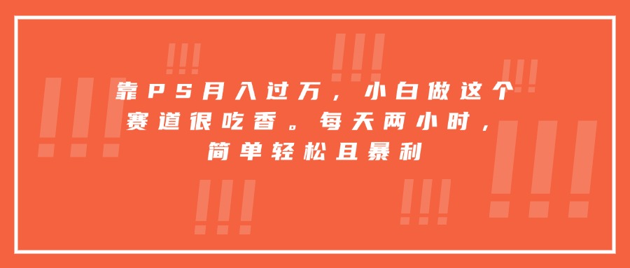 靠PS月入过万，小白做这个赛道很吃香。每天两小时，简单轻松且暴利-初遇