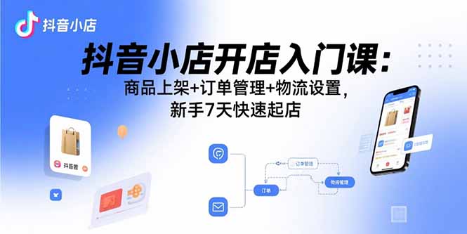 抖音小店开店入门课:商品上架+订单管理+物流设置,新手7天快速起店-初遇