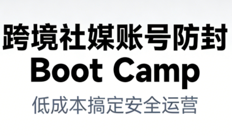 跨境社媒账号防封Boot Camp，低成本搞定社媒账号安全与长期运营-初遇