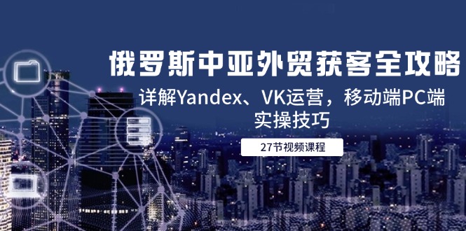 俄罗斯中亚外贸获客全攻略,详解Yandex、VK运营,移动端PC端实操技巧-初遇