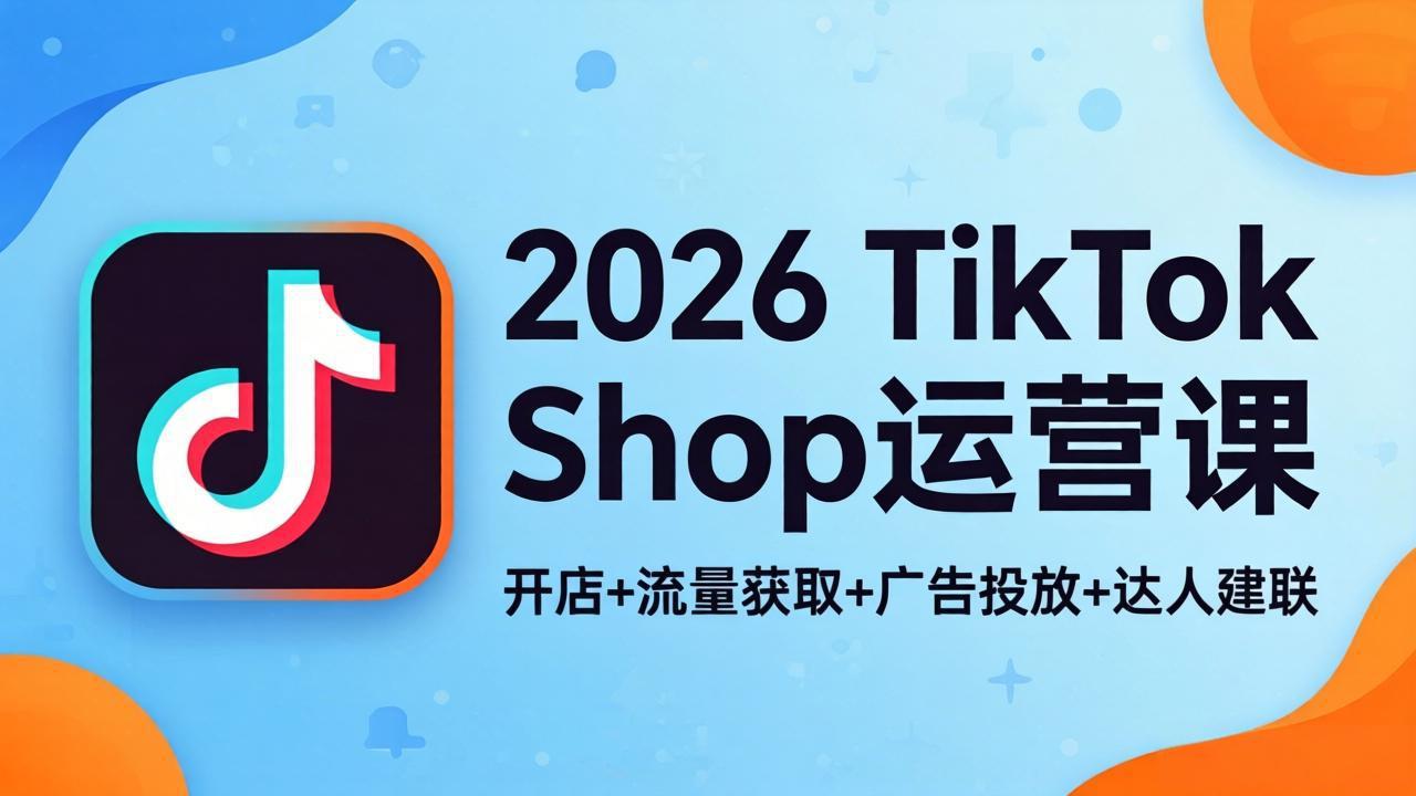 2026TikTok Shop运营课：开店+流量获取+广告投放+达人建联，解锁海外电商掘金路径-初遇