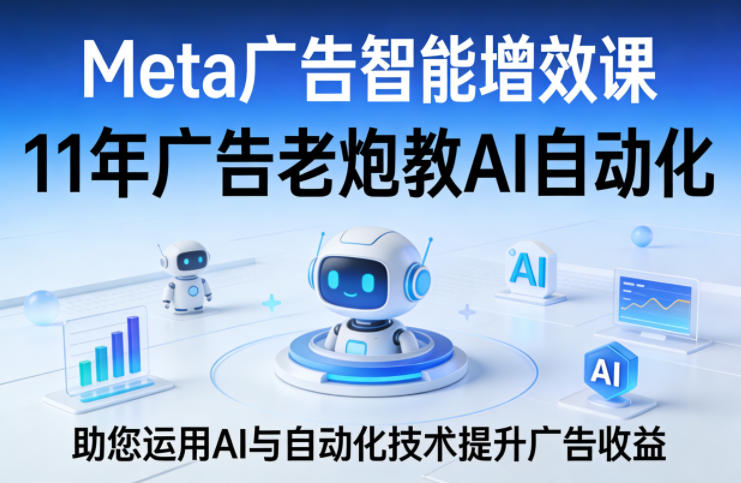 Meta广告智能增效课，11年广告老炮教AI自动化，助您运用AI与自动化技术提升广告收益-初遇
