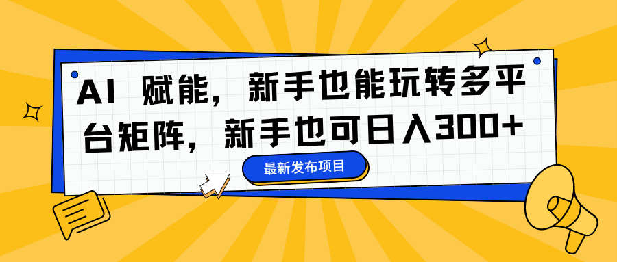 AI 赋能，新手也能玩转多平台矩阵，新手也可日入300+-初遇