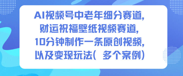 AI视频号中老年细分赛道，财运祝福壁纸视频赛道，10分钟制作一条原创视频，以及变现玩法-初遇