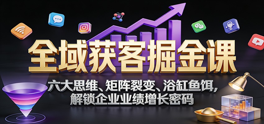 全域获客掘金课：六大思维、矩阵裂变、浴缸鱼饵，解锁企业业绩增长密码-初遇