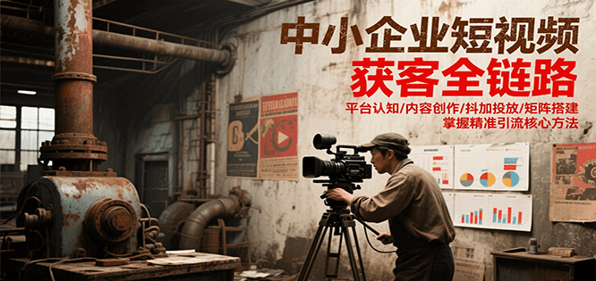 中小企业短视频获客全链路,平台认知/内容创作/抖加投放/矩阵搭建,精准引流核心方法-初遇