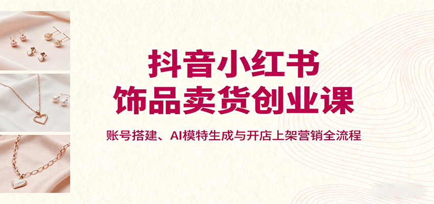 抖音小红书饰品卖货创业课，账号搭建、AI模特生成与开店上架营销全流程-初遇