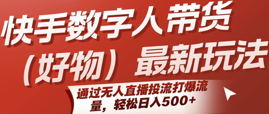 快手数字人带货(好物)最新玩法,通过无人直播投流打爆流量,轻松日入500+-初遇