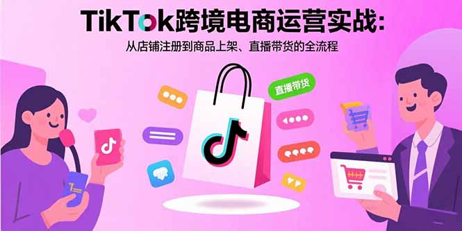 TikTok跨境电商运营实战:从店铺注册到商品上架、直播带货的全流程-初遇