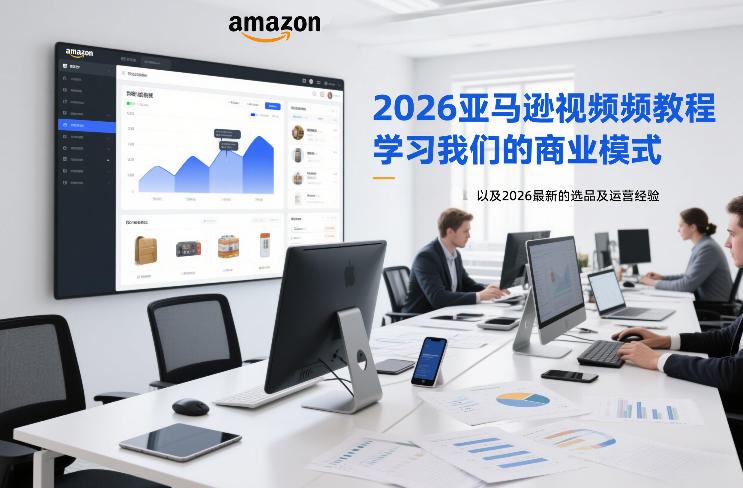 2026亚马逊视频教程，学习我们的商业模式，以及2026最新的选品及运营经验-初遇