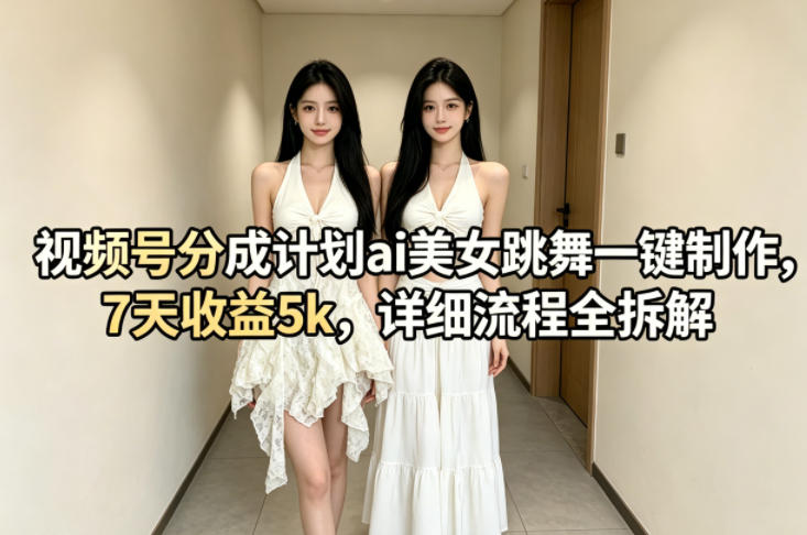 视频号分成计划ai美女跳舞一键制作，7天收益5k，详细流程全拆解-初遇