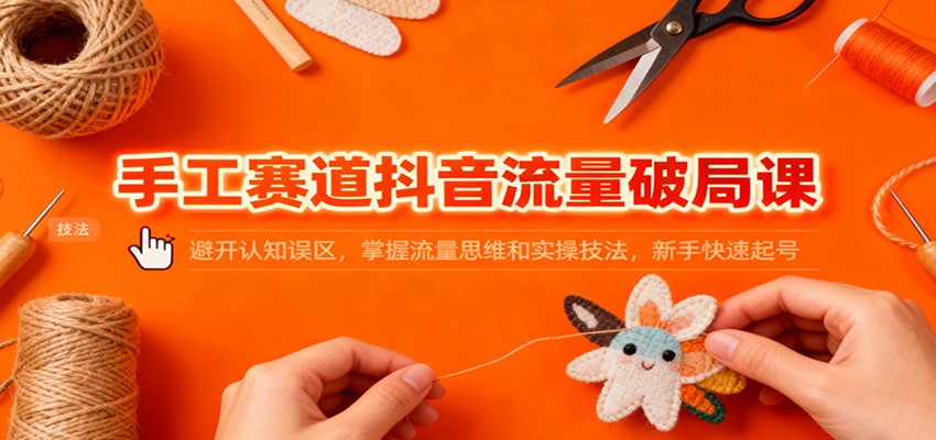 手工赛道抖音流量破局课:避开认知误区,掌握流量思维和实操技法,新手快速起号-初遇