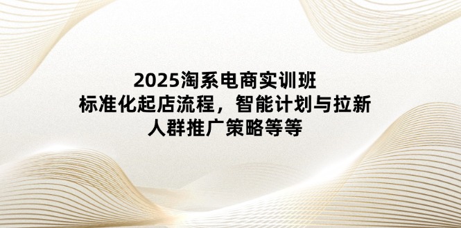2025淘系电商实训班：标准化起店流程，智能计划与拉新，人群推广策略等等-初遇
