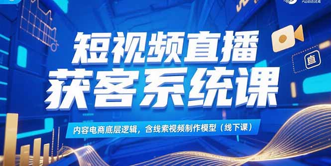 短视频直播获客系统课,内容电商底层逻辑,含线索视频制作模型(线下课-初遇