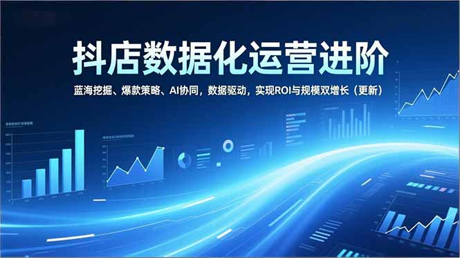抖店数据化运营进阶，蓝海挖掘、爆款策略、AI协同，数据驱动，实现ROI与规模双增长(更新-初遇