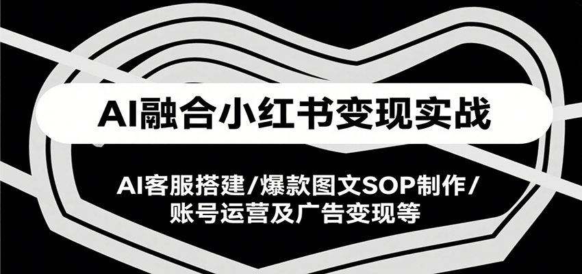 AI融合小红书变现实战课,AI客服搭建/爆款图文SOP制作/账号运营及广告变现等-初遇