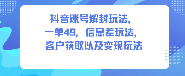 抖音账号解封玩法,一单49,信息差玩法,客户获取以及变现玩法-初遇