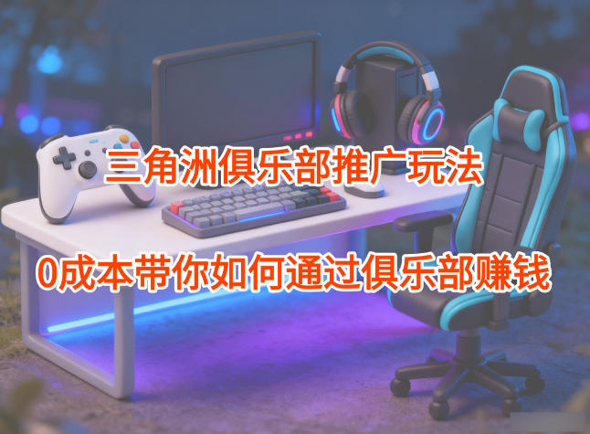 项目拆解:三角洲俱乐部推广玩法,0成本带你如何通过俱乐部賺钱-初遇