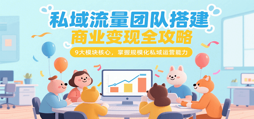 私域流量团队搭建商业变现全攻略,9大模块核心,掌握规模化私域运营能力-初遇