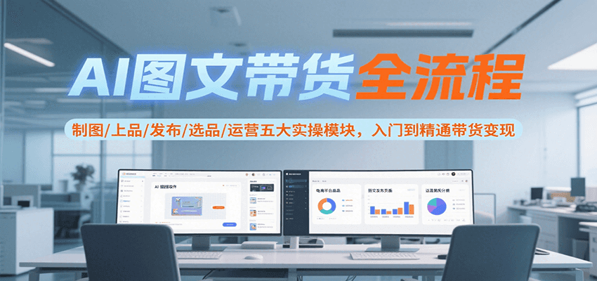 AI图文带货全流程，制图/上品/发布/选品/运营五大实操模块，入门到精通带货变现-初遇