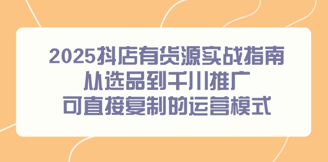 2025抖店有货源实战指南，从选品到千川推广，可直接复制的运营模式-初遇