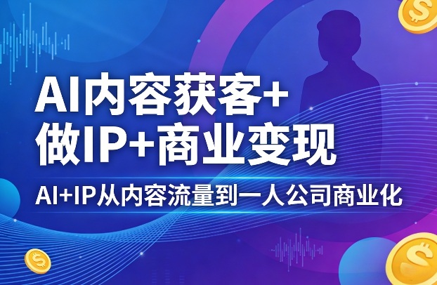 AI内容获客+做IP+商业变现，AI+IP从内容流量到一人公司商业化-初遇