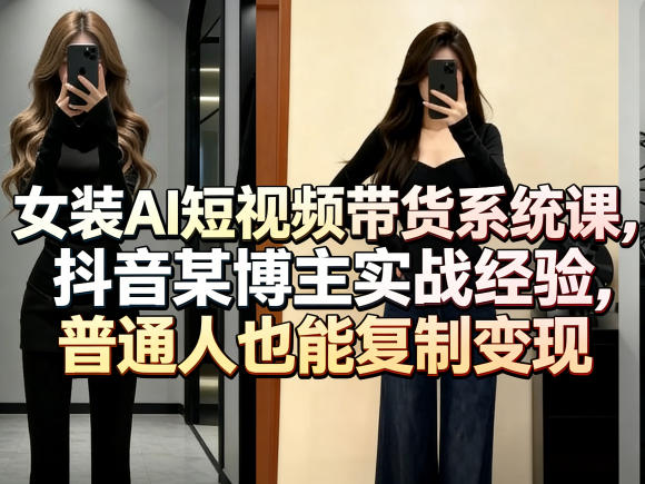 女装AI短视频带货系统课，抖音某博主实战经验，普通人也能复制变现-初遇