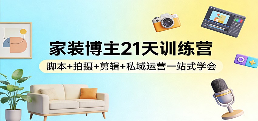 家装博主21天训练营：脚本+拍摄+剪辑+私域运营一站式学会-初遇