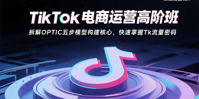 TikTok电商运营高阶班:拆解OPTIC五步模型构建核心,快速掌握Tk流量密码-初遇