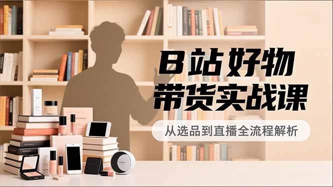 B站好物带货实战课，账号定位、选品拍摄、运营变现，全流程教学，实现UP主月入过万-初遇