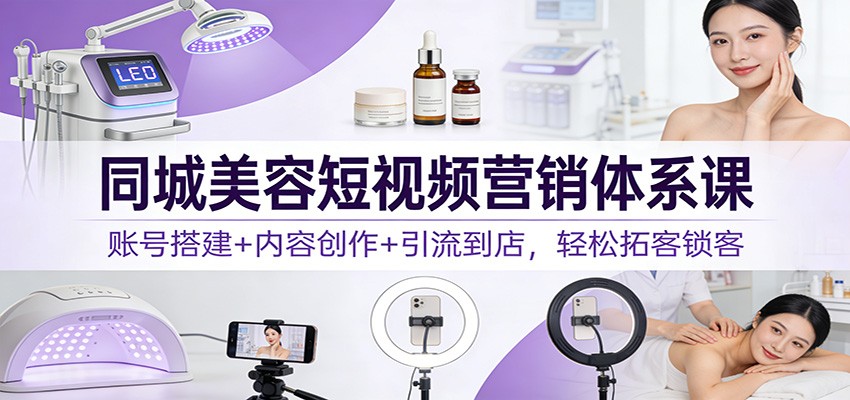 同城美容短视频营销体系课：账号搭建+内容创作+引流到店，轻松拓客锁客-初遇