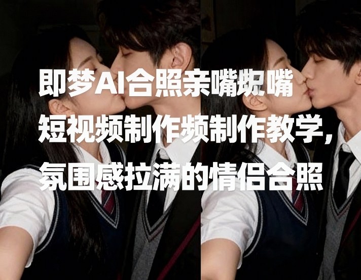 即梦AI合照亲嘴短视频制作教学，氛围感拉满的情侣合照-初遇