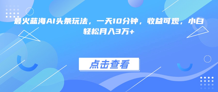 最火蓝海AI头条玩法，一天10分钟，收益可观，小白轻松月入3万+-初遇