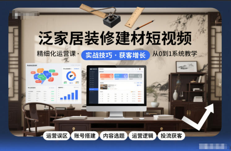 泛家居装修建材短视频精细化运营课，运营误区+账号搭建+内容选题+运营逻辑+投流获客-初遇