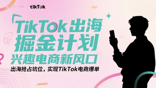 TikTok出海掘金计划,兴趣电商新风口,出海抢占坑位,实现TikTok电商爆单-初遇
