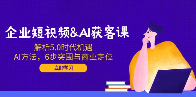企业短视频&AI获客课：解析5.0时代机遇，AI方法，6步突围与商业定位-初遇
