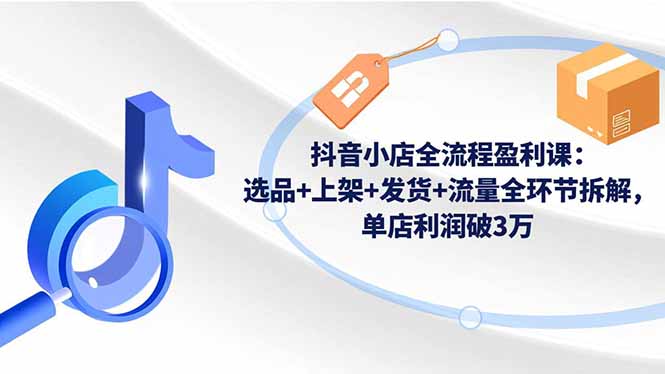 抖音小店全流程盈利课:选品+上架+发货+流量全环节拆解,单店利润破3万-初遇