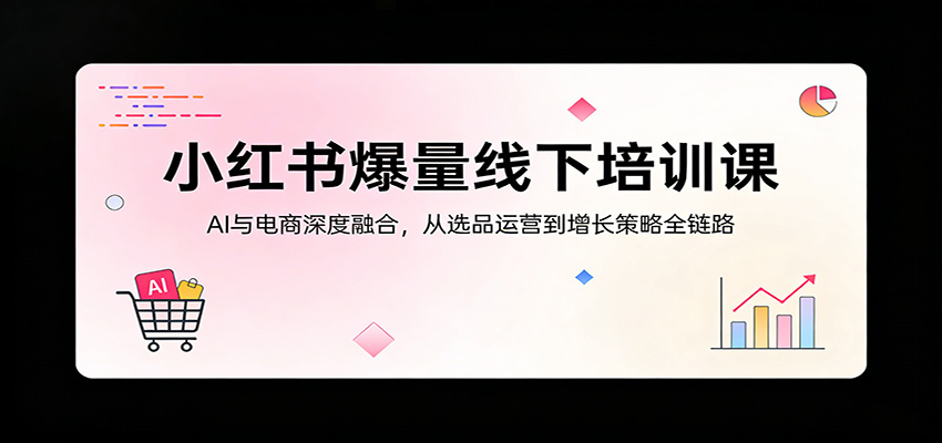 小红书爆量线下培训课：AI与电商深度融合，从选品运营到增长策略全链路-初遇