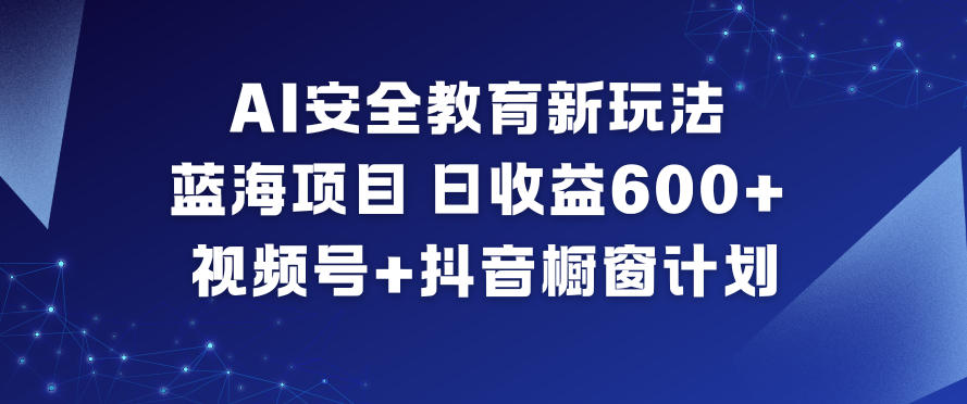 AI安全教育新玩法，蓝海项目，日收益6张+，视频号+抖音橱窗计划-初遇