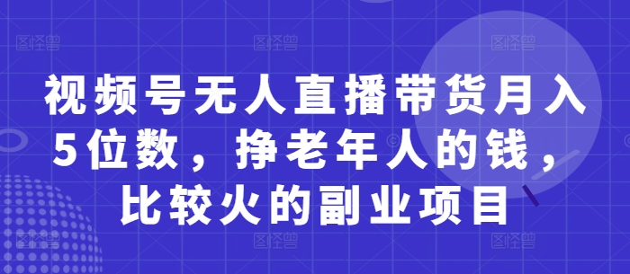 视频号无人直播带货月入5位数，挣老年人的钱，比较火的副业项目-初遇