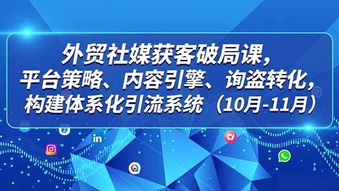 外贸 社媒获客破局课,平台策略、内容引擎、询盘转化,构建体系化引流系统(10月-11月-初遇