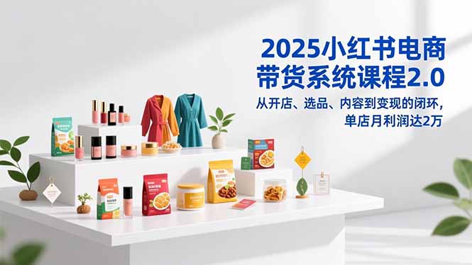 2025小红书电商带货系统课程2.0，从开店、选品、内容到变现的闭环，单店月利润达2万-初遇
