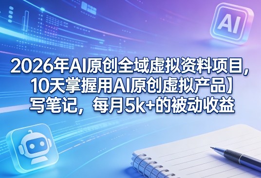 2026年AI原创全域虚拟资料项目，10天掌握用AI原创虚拟产品＋写笔记，每月5k+的被动收益-初遇