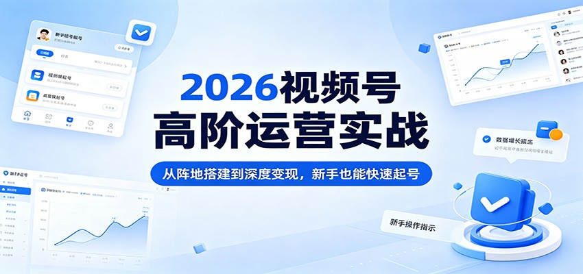 2026视频号高阶运营实战：从阵地搭建到深度变现，新手也能快速起号-初遇