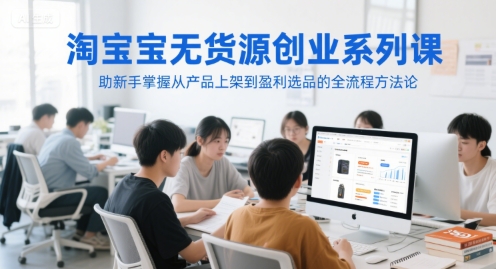 淘宝无货源创业系列课,助新手掌握从产品上架到盈利选品的全流程方法论-初遇
