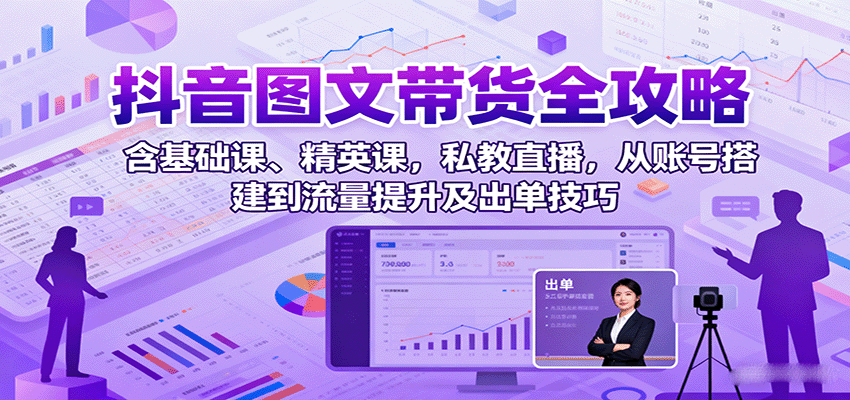 抖音图文带货全攻略:含基础课、精英课,私教直播,从账号搭建到流量提升及出单技巧-初遇