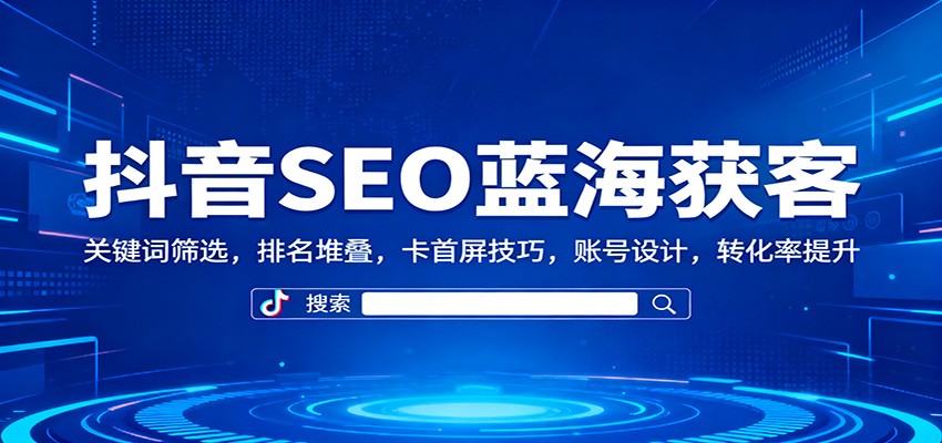 抖音SEO蓝海获客：关键词筛选，排名堆叠，卡首屏技巧，账号设计，转化率提升-初遇