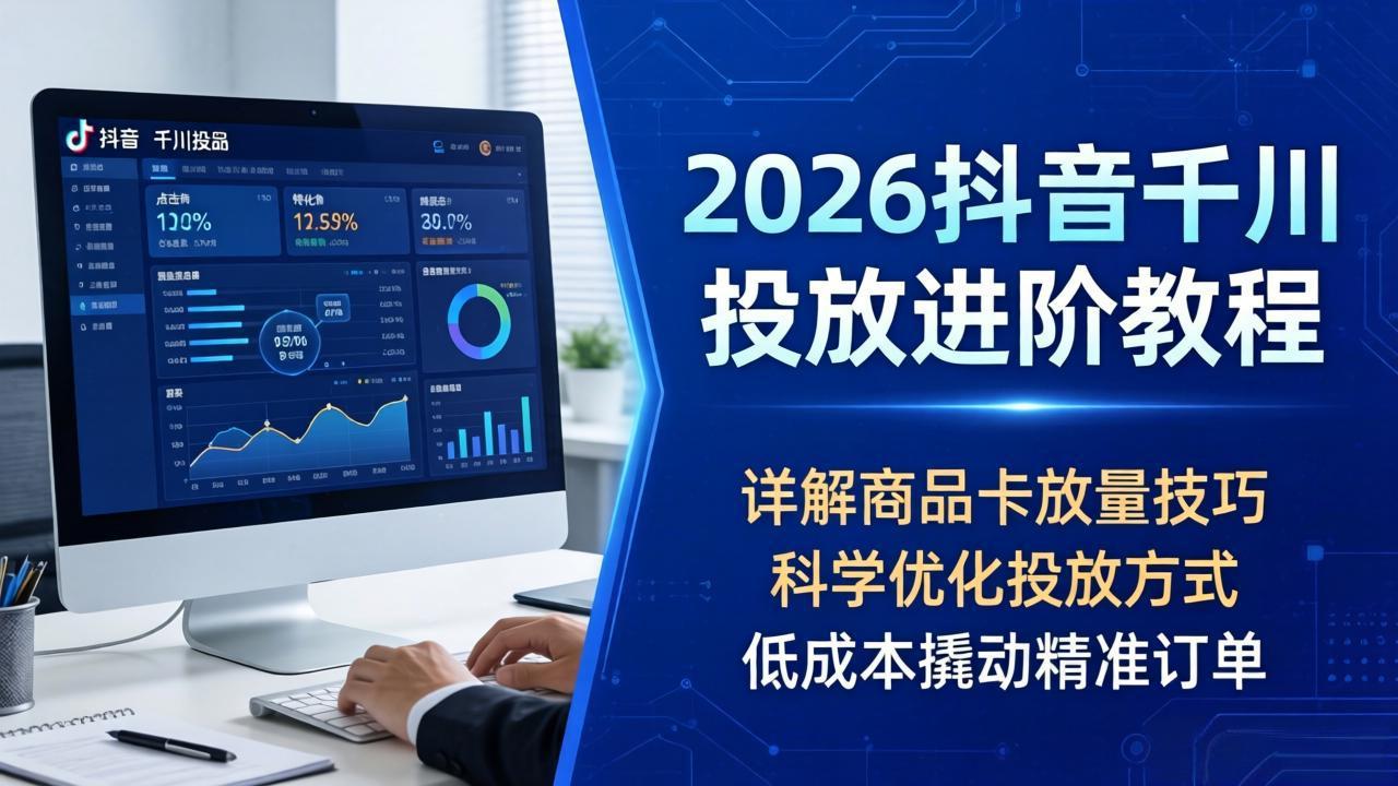 2026抖音千川投放进阶教程，详解商品卡放量技巧，科学优化投放方式，低成本撬动精准订单-初遇