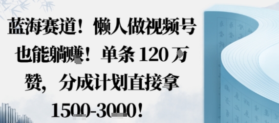蓝海赛道，懒人做视频号也能躺挣，单条120W赞，分成计划直接拿1.5k，不用拍不用剪-初遇